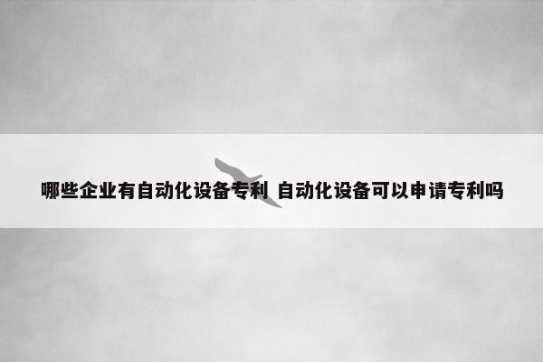 哪些企业有自动化设备专利 自动化设备可以申请专利吗