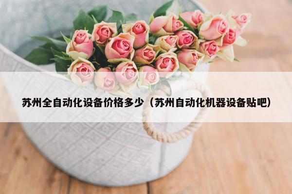 苏州全自动化设备价格多少（苏州自动化机器设备贴吧）