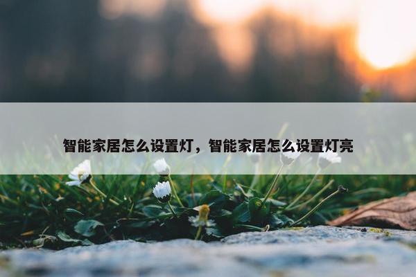 智能家居怎么设置灯，智能家居怎么设置灯亮