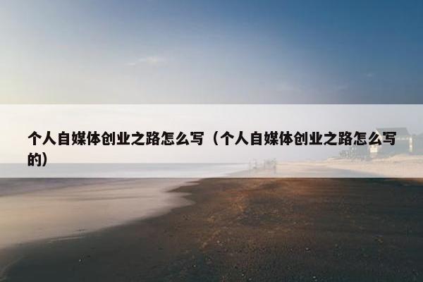 个人自媒体创业之路怎么写（个人自媒体创业之路怎么写的）