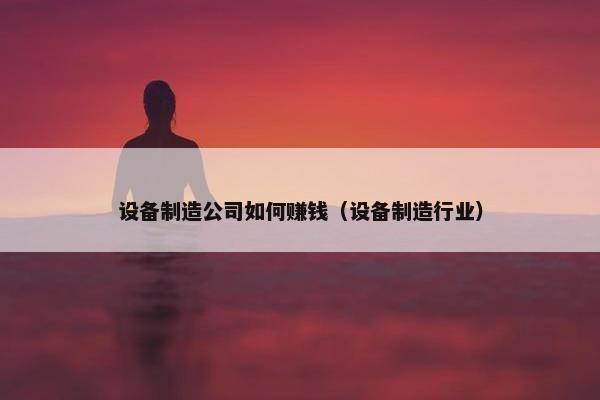 设备制造公司如何赚钱（设备制造行业）