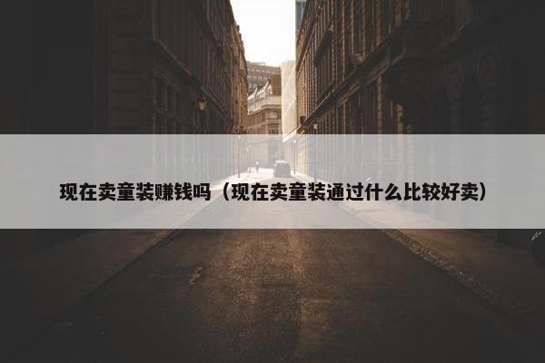 现在卖童装赚钱吗（现在卖童装通过什么比较好卖）