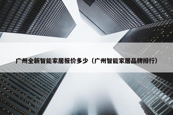 广州全新智能家居报价多少（广州智能家居品牌排行）