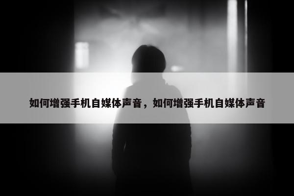 如何增强手机自媒体声音，如何增强手机自媒体声音