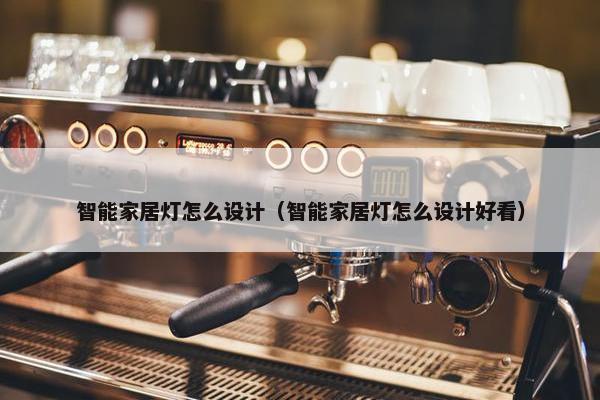 智能家居灯怎么设计（智能家居灯怎么设计好看）