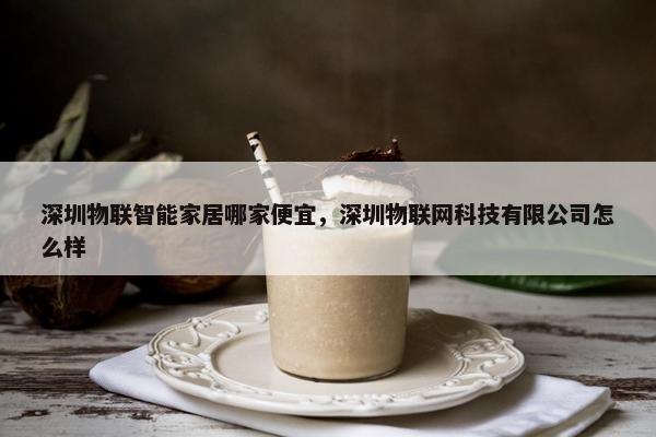 深圳物联智能家居哪家便宜，深圳物联网科技有限公司怎么样