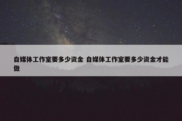 自媒体工作室要多少资金 自媒体工作室要多少资金才能做