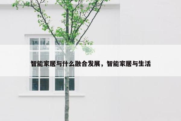 智能家居与什么融合发展，智能家居与生活