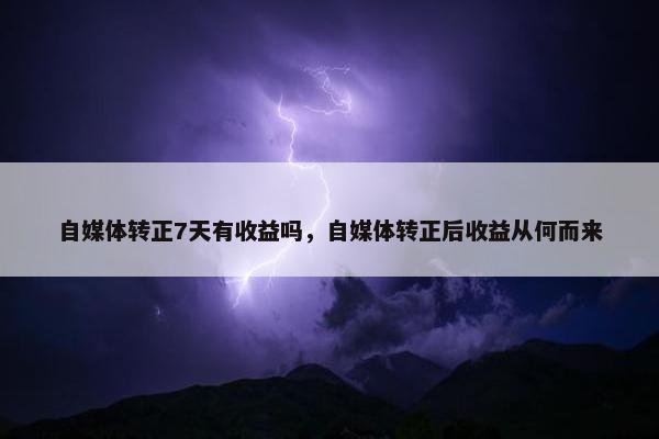 自媒体转正7天有收益吗，自媒体转正后收益从何而来