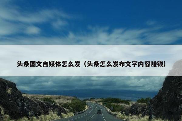 头条图文自媒体怎么发（头条怎么发布文字内容赚钱）