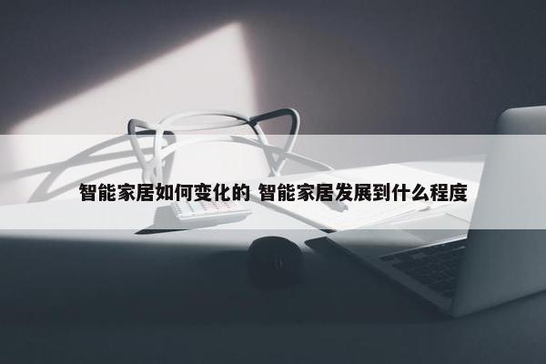 智能家居如何变化的 智能家居发展到什么程度