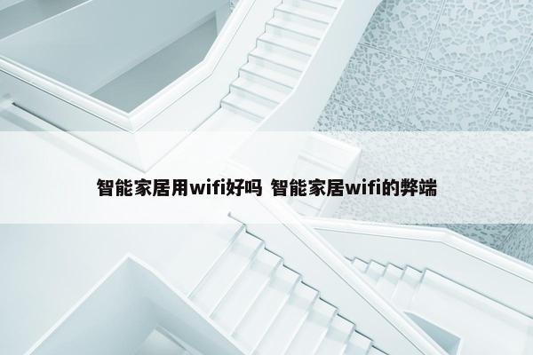 智能家居用wifi好吗 智能家居wifi的弊端