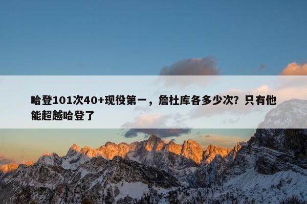 哈登101次40+现役第一，詹杜库各多少次？只有他能超越哈登了