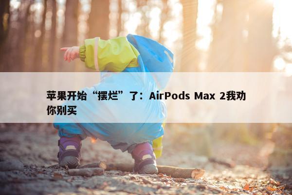 苹果开始“摆烂”了：AirPods Max 2我劝你别买