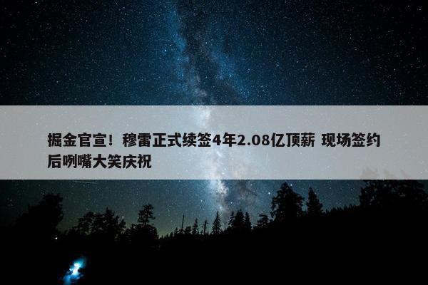 掘金官宣！穆雷正式续签4年2.08亿顶薪 现场签约后咧嘴大笑庆祝