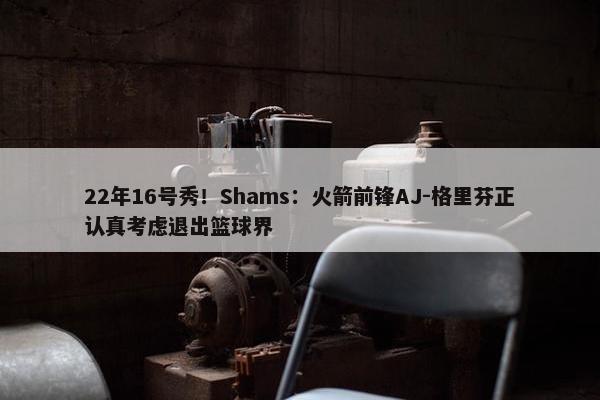 22年16号秀！Shams：火箭前锋AJ-格里芬正认真考虑退出篮球界