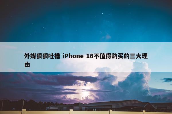 外媒狠狠吐槽 iPhone 16不值得购买的三大理由