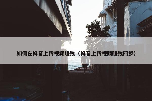 如何在抖音上传视频赚钱（抖音上传视频赚钱四步）