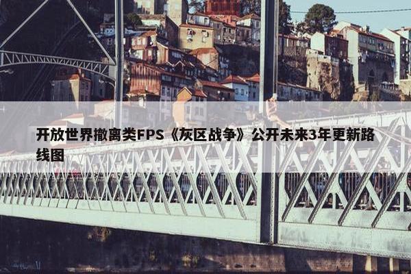 开放世界撤离类FPS《灰区战争》公开未来3年更新路线图