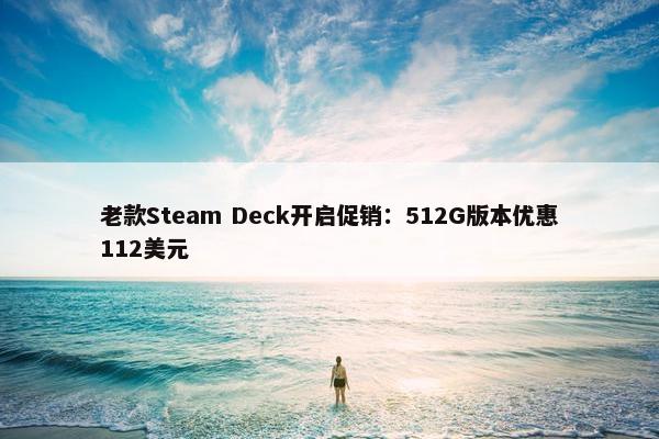 老款Steam Deck开启促销：512G版本优惠112美元