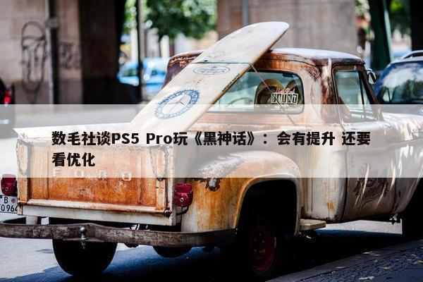 数毛社谈PS5 Pro玩《黑神话》：会有提升 还要看优化