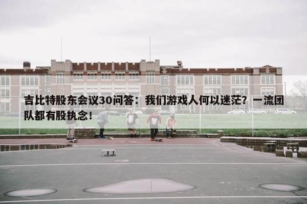 吉比特股东会议30问答：我们游戏人何以迷茫？一流团队都有股执念！