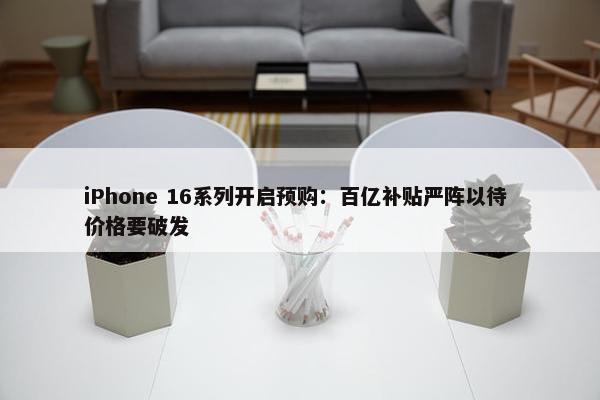 iPhone 16系列开启预购：百亿补贴严阵以待 价格要破发