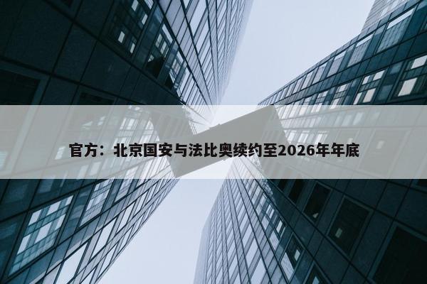 官方：北京国安与法比奥续约至2026年年底