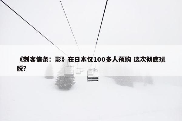 《刺客信条：影》在日本仅100多人预购 这次彻底玩脱？