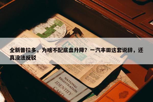 全新普拉多，为啥不配底盘升降？一汽丰田这套说辞，还真没法反驳