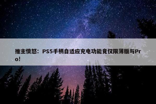 推主愤怒：PS5手柄自适应充电功能竟仅限薄版与Pro!