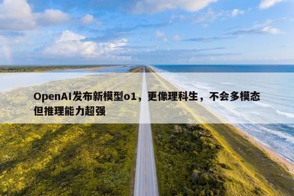 OpenAI发布新模型o1，更像理科生，不会多模态但推理能力超强