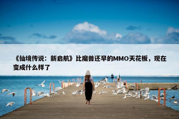 《仙境传说：新启航》比魔兽还早的MMO天花板，现在变成什么样了