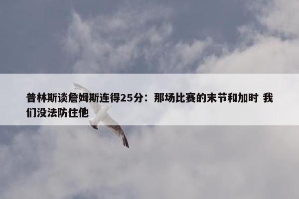 普林斯谈詹姆斯连得25分：那场比赛的末节和加时 我们没法防住他