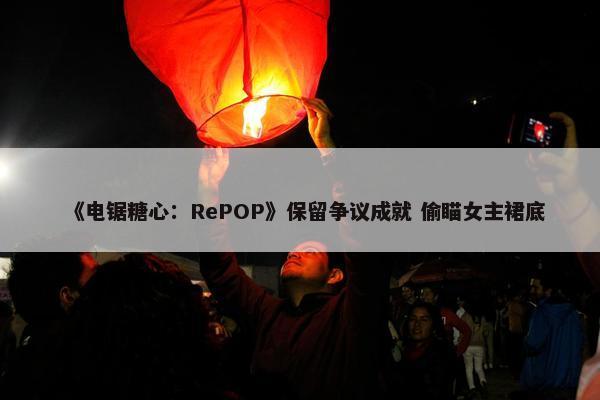 《电锯糖心：RePOP》保留争议成就 偷瞄女主裙底