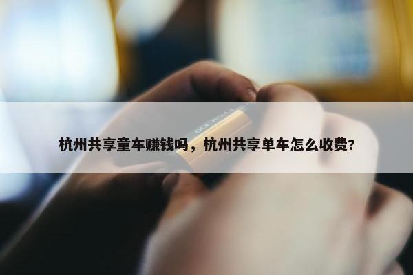 杭州共享童车赚钱吗，杭州共享单车怎么收费?