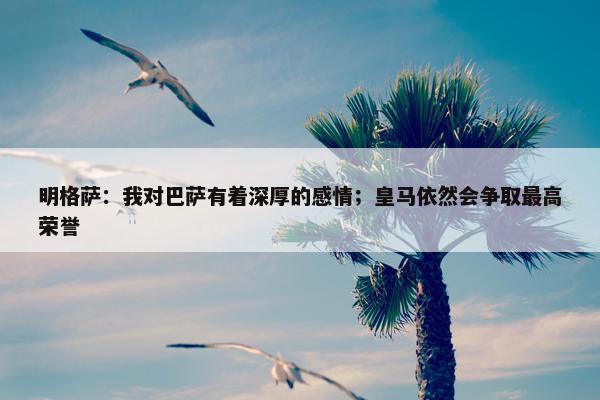 明格萨：我对巴萨有着深厚的感情；皇马依然会争取最高荣誉