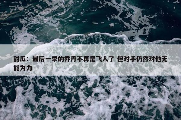 甜瓜：最后一季的乔丹不再是飞人了 但对手仍然对他无能为力