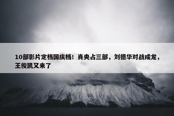 10部影片定档国庆档！肖央占三部，刘德华对战成龙，王俊凯又来了