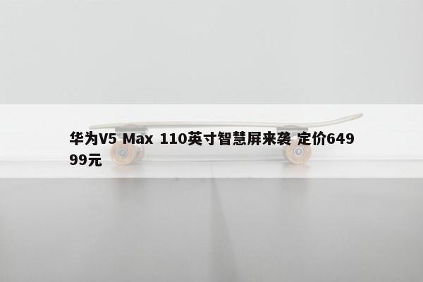 华为V5 Max 110英寸智慧屏来袭 定价64999元