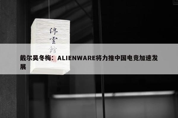 戴尔吴冬梅：ALIENWARE将力推中国电竞加速发展