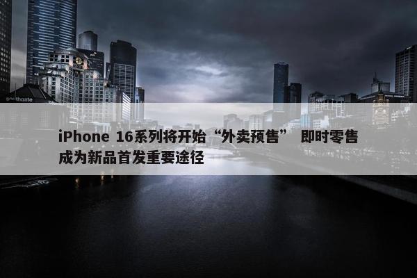 iPhone 16系列将开始“外卖预售” 即时零售成为新品首发重要途径