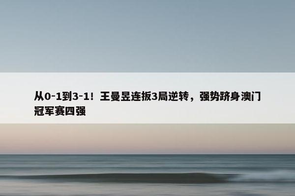 从0-1到3-1！王曼昱连扳3局逆转，强势跻身澳门冠军赛四强