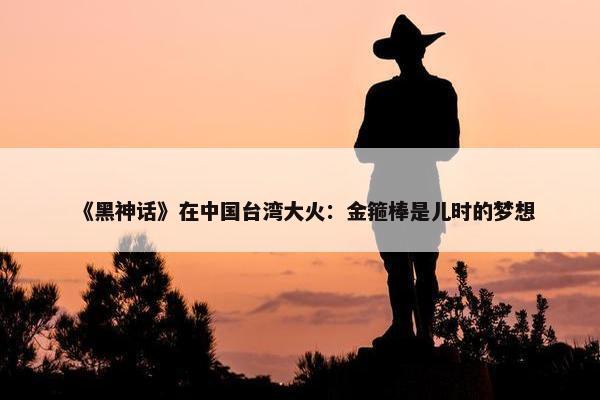 《黑神话》在中国台湾大火：金箍棒是儿时的梦想