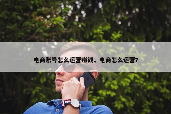 电商账号怎么运营赚钱，电商怎么运营?