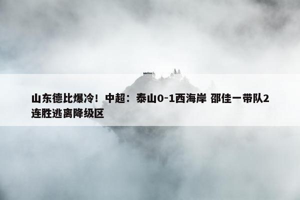 山东德比爆冷！中超：泰山0-1西海岸 邵佳一带队2连胜逃离降级区