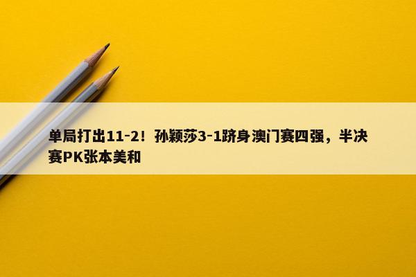 单局打出11-2！孙颖莎3-1跻身澳门赛四强，半决赛PK张本美和