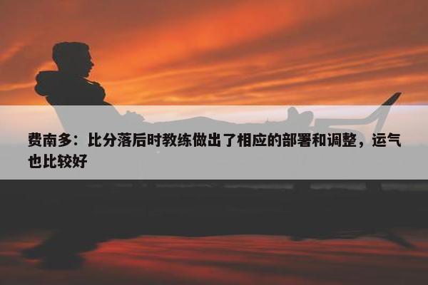 费南多：比分落后时教练做出了相应的部署和调整，运气也比较好