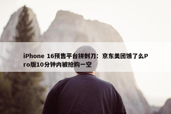 iPhone 16预售平台拼刺刀：京东美团饿了么Pro版10分钟内被抢购一空