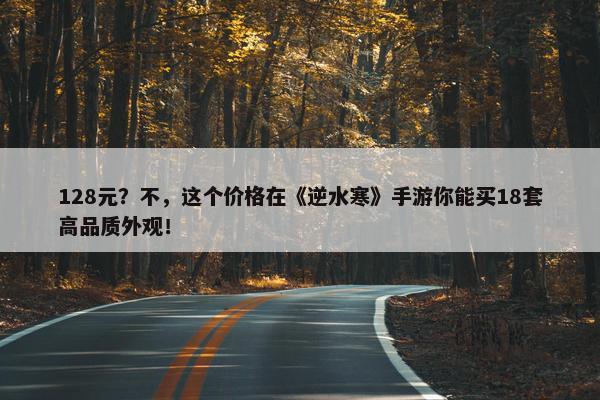 128元？不，这个价格在《逆水寒》手游你能买18套高品质外观！